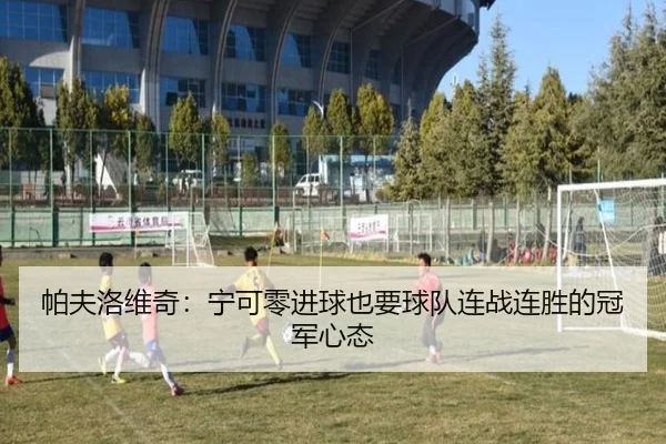 帕夫洛维奇：宁可零进球也要球队连战连胜的冠军心态