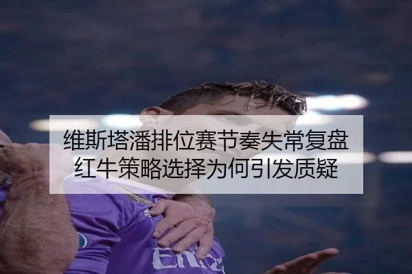 维斯塔潘排位赛节奏失常复盘 红牛策略选择为何引发质疑